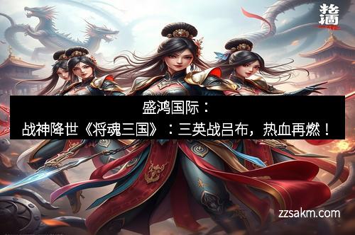 盛鸿国际:战神降世《将魂三国》:三英战吕布,热血再燃! 盛鸿国际:战神降世《将魂三国》:三英战吕布,热血再燃!