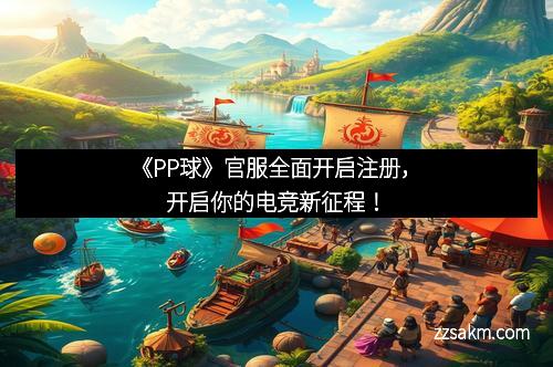 《PP球》官服全面开启注册,开启你的电竞新征程! 《PP球》官服全面开启注册,开启你的电竞新征程!
